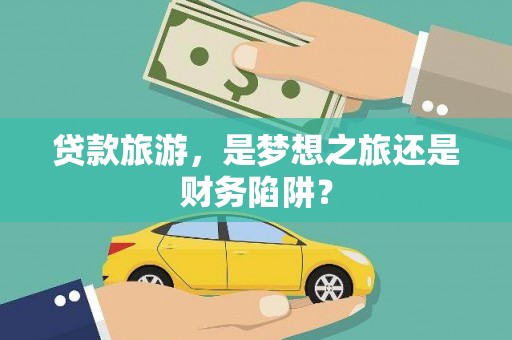 麻山贷款旅游，是梦想之旅还是财务陷阱？