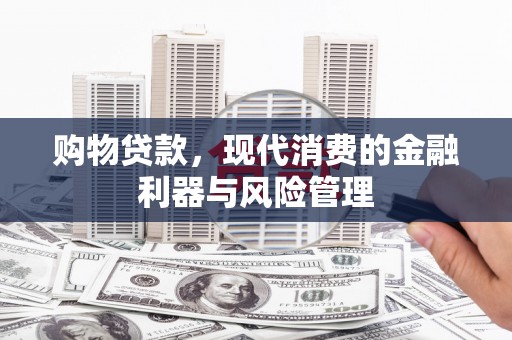 麻山购物贷款，现代消费的金融利器与风险管理