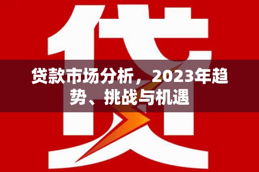 麻山贷款市场分析，2023年趋势、挑战与机遇