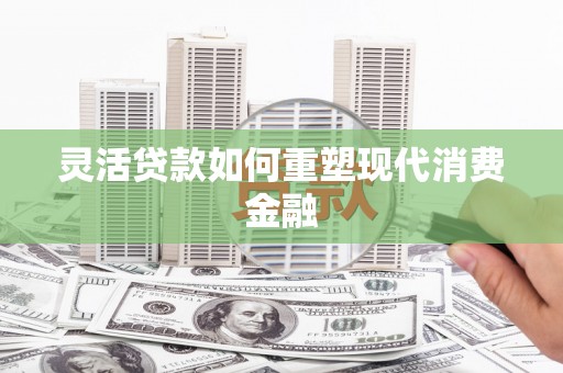 麻山灵活贷款如何重塑现代消费金融