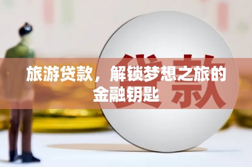 麻山旅游贷款，解锁梦想之旅的金融钥匙