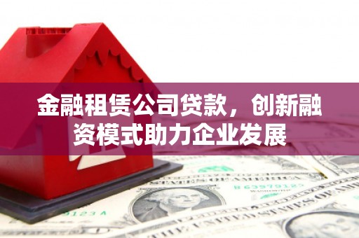 麻山金融租赁公司贷款，创新融资模式助力企业发展