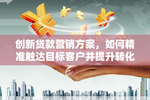 麻山创新贷款营销方案，如何精准触达目标客户并提升转化率