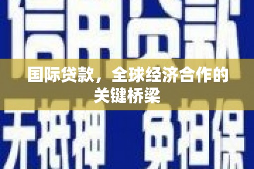 麻山国际贷款，全球经济合作的关键桥梁