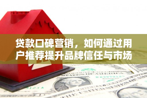 麻山贷款口碑营销，如何通过用户推荐提升品牌信任与市场份额