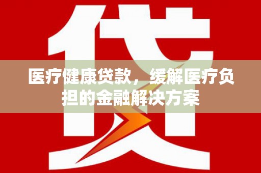 麻山医疗健康贷款，缓解医疗负担的金融解决方案