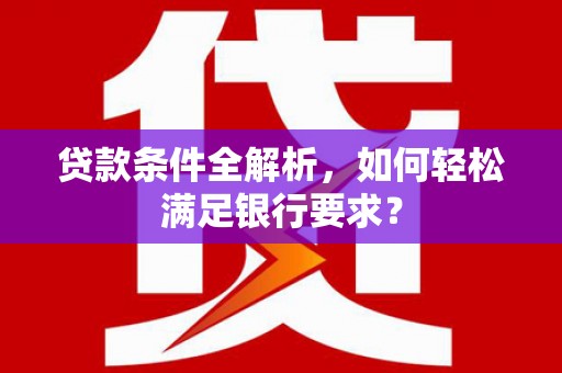 麻山贷款条件全解析，如何轻松满足银行要求？