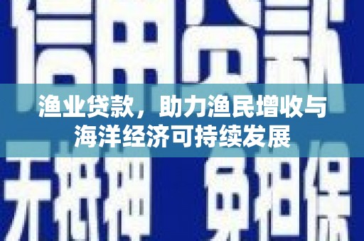 麻山渔业贷款，助力渔民增收与海洋经济可持续发展