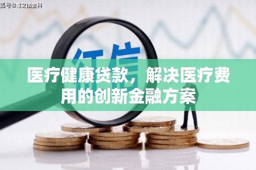 麻山医疗健康贷款，解决医疗费用的创新金融方案