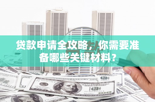 麻山贷款申请全攻略，你需要准备哪些关键材料？