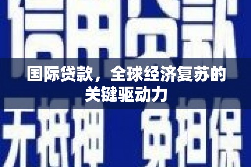 麻山国际贷款，全球经济复苏的关键驱动力