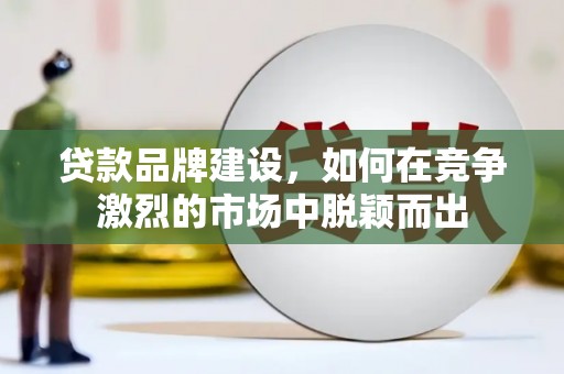 麻山贷款品牌建设，如何在竞争激烈的市场中脱颖而出
