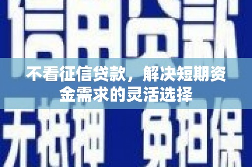 麻山不看征信贷款，解决短期资金需求的灵活选择