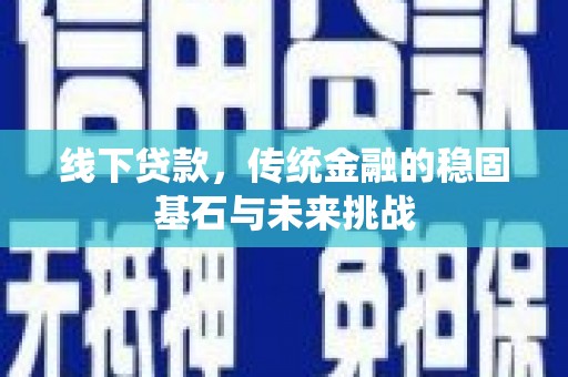 麻山线下贷款，传统金融的稳固基石与未来挑战