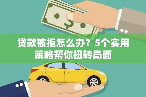 麻山贷款被拒怎么办？5个实用策略帮你扭转局面