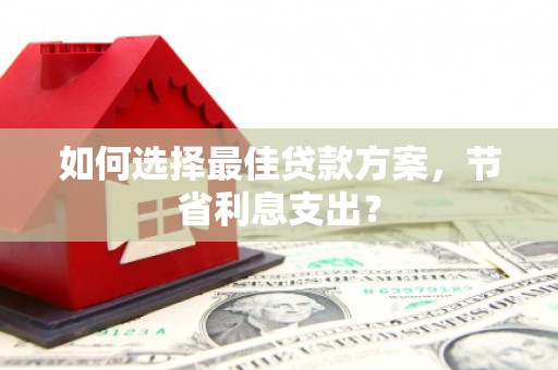 麻山如何选择最佳贷款方案，节省利息支出？