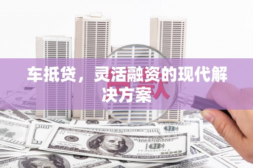 麻山车抵贷，灵活融资的现代解决方案