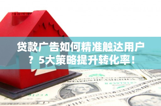 麻山贷款广告如何精准触达用户？5大策略提升转化率！