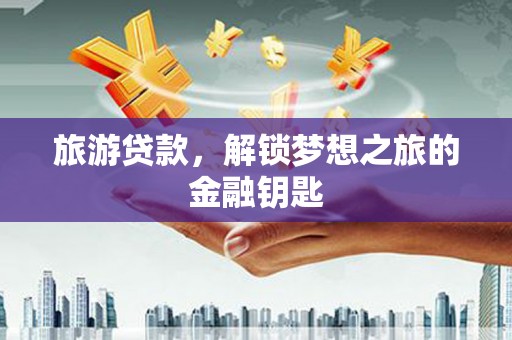 麻山旅游贷款，解锁梦想之旅的金融钥匙
