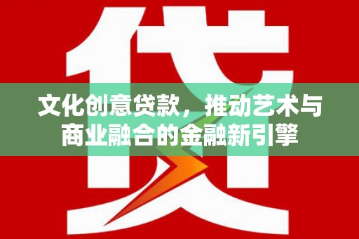 麻山文化创意贷款，推动艺术与商业融合的金融新引擎