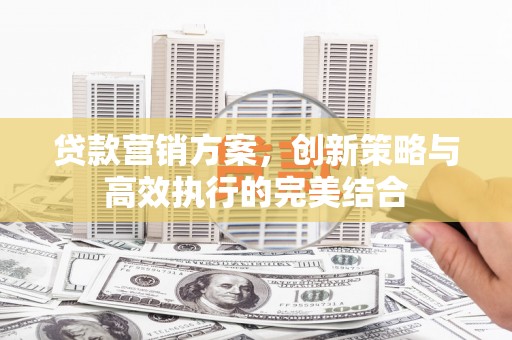 麻山贷款营销方案，创新策略与高效执行的完美结合