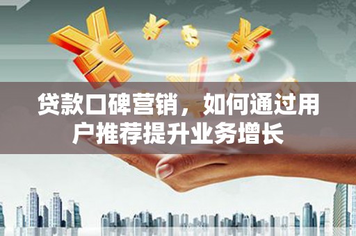 麻山贷款口碑营销，如何通过用户推荐提升业务增长