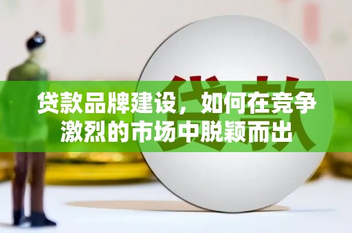 麻山贷款品牌建设，如何在竞争激烈的市场中脱颖而出