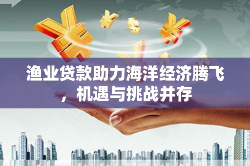 麻山渔业贷款助力海洋经济腾飞，机遇与挑战并存