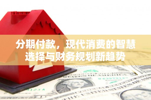 麻山分期付款，现代消费的智慧选择与财务规划新趋势