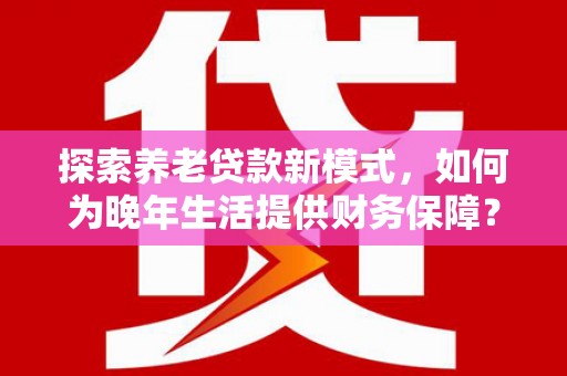 麻山探索养老贷款新模式，如何为晚年生活提供财务保障？