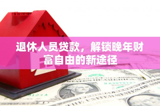 麻山退休人员贷款，解锁晚年财富自由的新途径