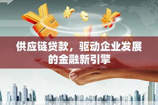 麻山供应链贷款，驱动企业发展的金融新引擎