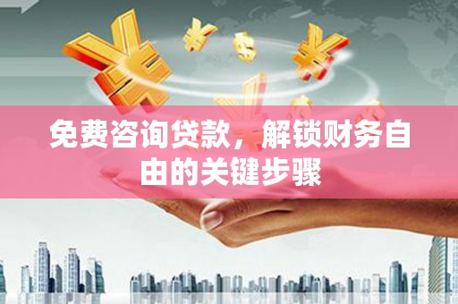 麻山免费咨询贷款，解锁财务自由的关键步骤