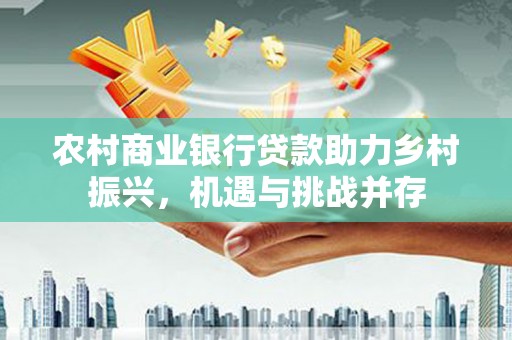 麻山农村商业银行贷款助力乡村振兴，机遇与挑战并存