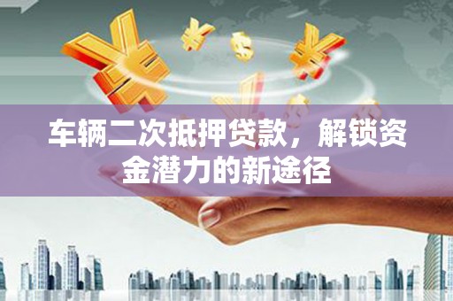 麻山车辆二次抵押贷款，解锁资金潜力的新途径