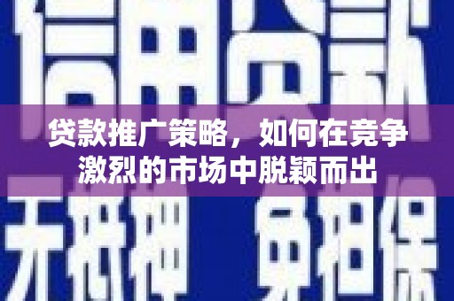麻山贷款推广策略，如何在竞争激烈的市场中脱颖而出
