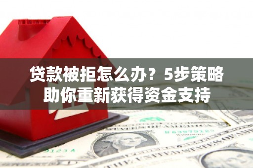 麻山贷款被拒怎么办？5步策略助你重新获得资金支持