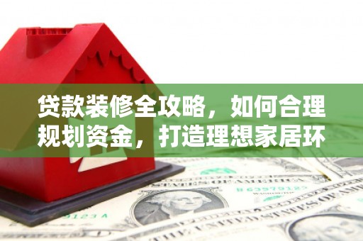 麻山贷款装修全攻略，如何合理规划资金，打造理想家居环境
