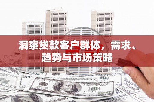 麻山洞察贷款客户群体，需求、趋势与市场策略