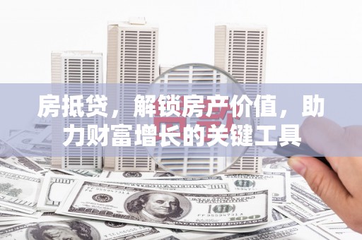 麻山房抵贷，解锁房产价值，助力财富增长的关键工具