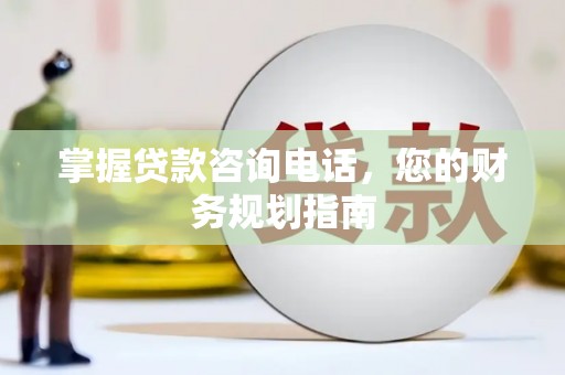 麻山掌握贷款咨询电话，您的财务规划指南