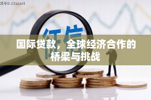 麻山国际贷款，全球经济合作的桥梁与挑战