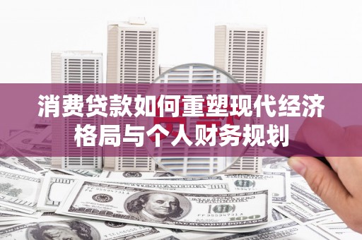 麻山消费贷款如何重塑现代经济格局与个人财务规划