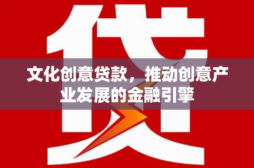 麻山文化创意贷款，推动创意产业发展的金融引擎