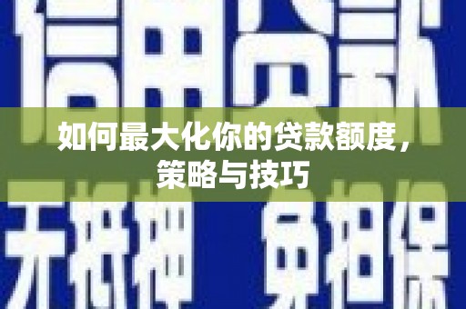 麻山如何最大化你的贷款额度，策略与技巧