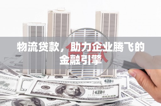 麻山物流贷款，助力企业腾飞的金融引擎