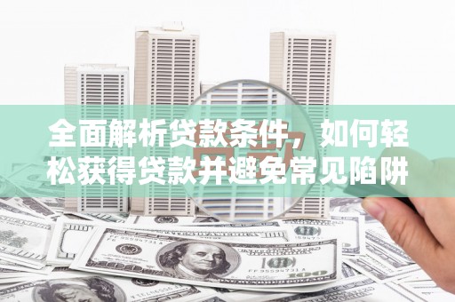 麻山全面解析贷款条件，如何轻松获得贷款并避免常见陷阱