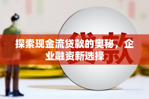 麻山探索现金流贷款的奥秘，企业融资新选择