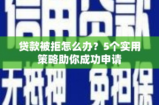 麻山贷款被拒怎么办？5个实用策略助你成功申请