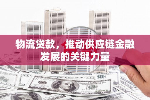 麻山物流贷款，推动供应链金融发展的关键力量